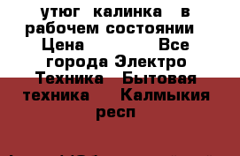 утюг -калинка , в рабочем состоянии › Цена ­ 15 000 - Все города Электро-Техника » Бытовая техника   . Калмыкия респ.